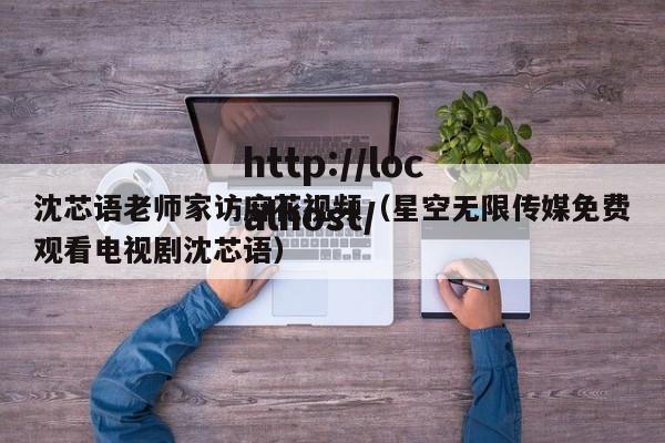 沈芯语老师家访麻花视频（星空无限传媒免费观看电视剧沈芯语）